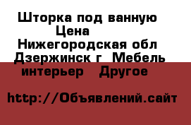 Шторка под ванную › Цена ­ 500 - Нижегородская обл., Дзержинск г. Мебель, интерьер » Другое   